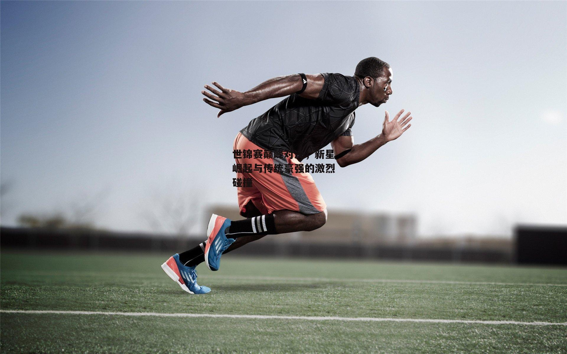 世锦赛巅峰对决，新星崛起与传统豪强的激烈碰撞