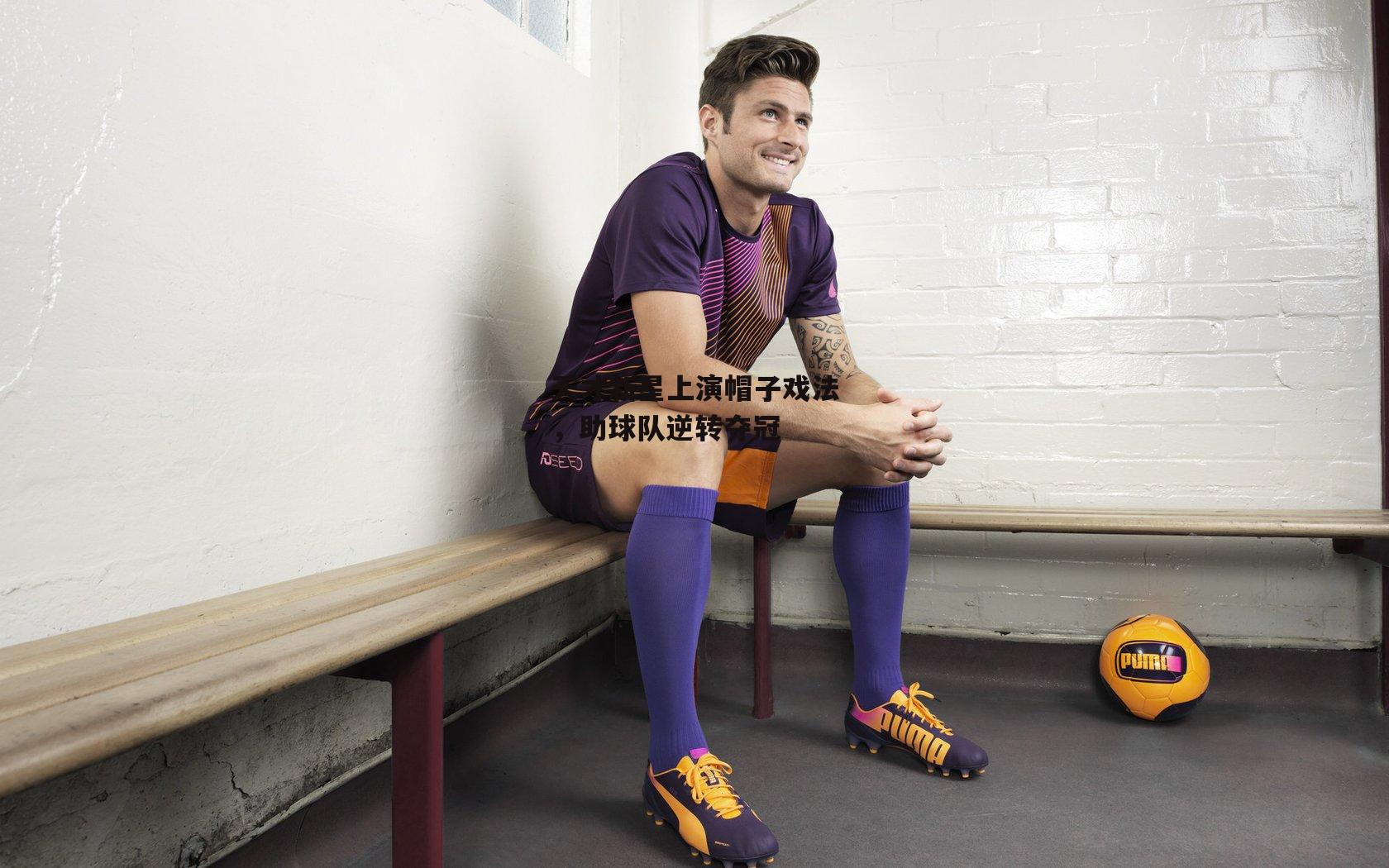 天才新星上演帽子戏法，助球队逆转夺冠