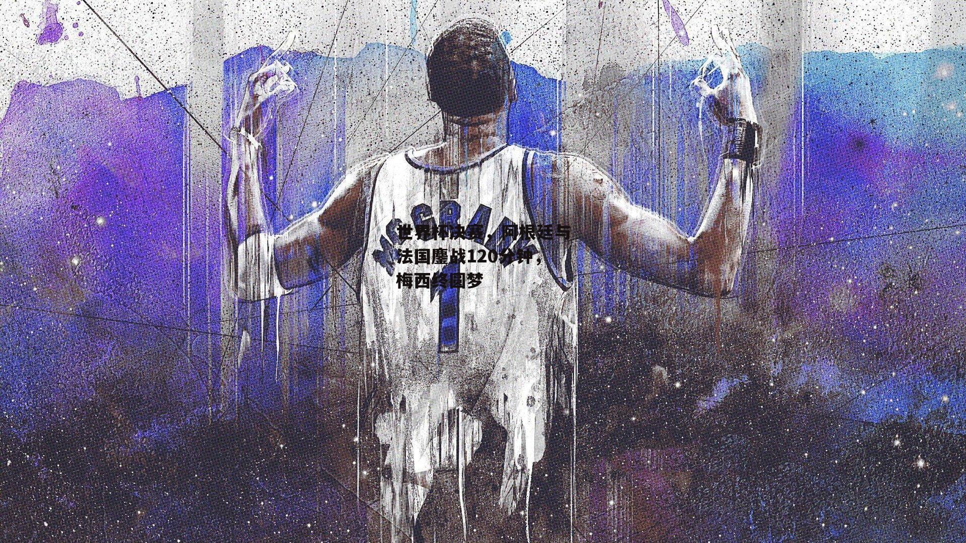 世界杯决赛，阿根廷与法国鏖战120分钟，梅西终圆梦