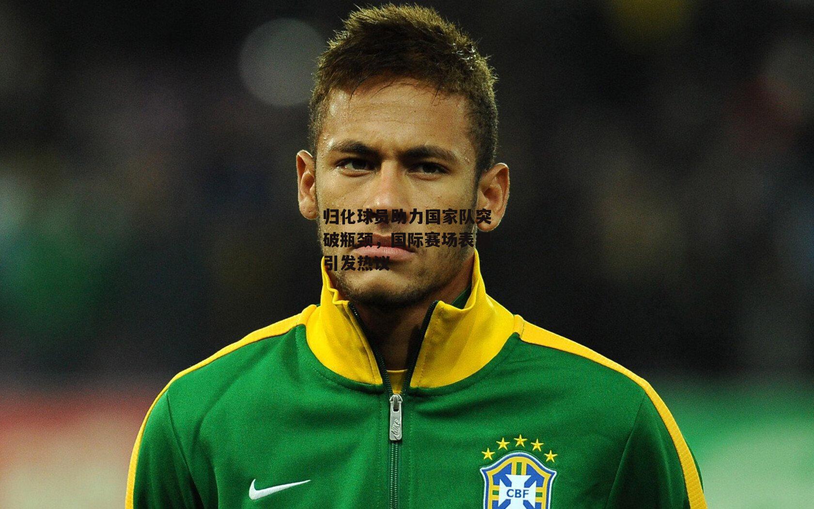 归化球员助力国家队突破瓶颈,国际赛场表现引发热议