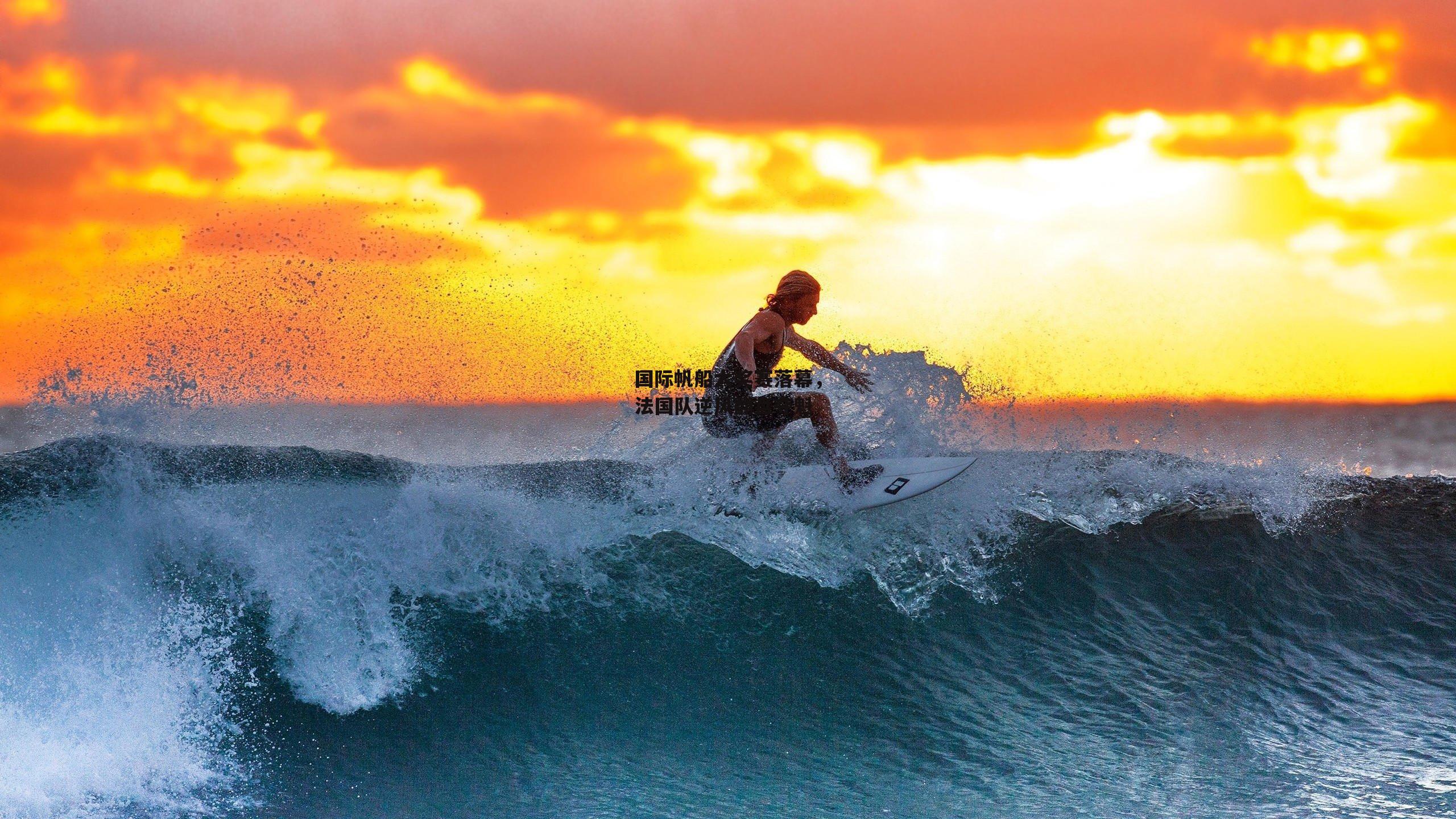 国际帆船大奖赛落幕，法国队逆风翻盘夺魁